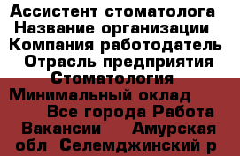 Ассистент стоматолога › Название организации ­ Компания-работодатель › Отрасль предприятия ­ Стоматология › Минимальный оклад ­ 15 000 - Все города Работа » Вакансии   . Амурская обл.,Селемджинский р-н